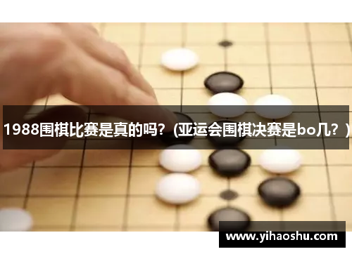 1988围棋比赛是真的吗？(亚运会围棋决赛是bo几？)