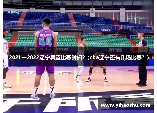 2021一2022辽宁男篮比赛时间？(cba辽宁还有几场比赛？)