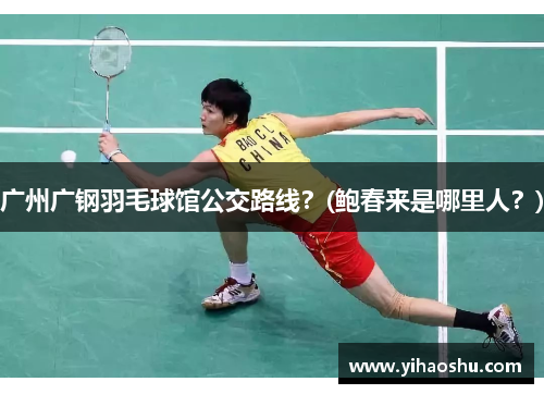 广州广钢羽毛球馆公交路线？(鲍春来是哪里人？)