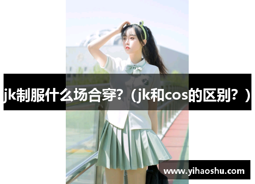 jk制服什么场合穿？(jk和cos的区别？)