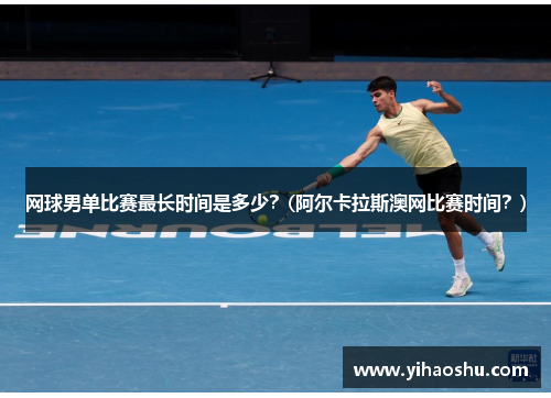 网球男单比赛最长时间是多少？(阿尔卡拉斯澳网比赛时间？)