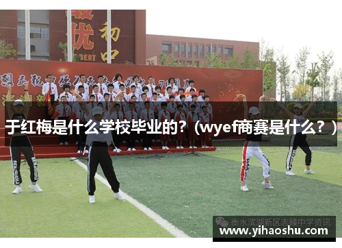 于红梅是什么学校毕业的？(wyef商赛是什么？)